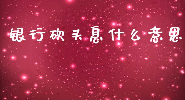 银行砍头息什么意思_https://wap.lcjysmgs.com_原油期货_第1张