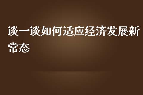 谈一谈如何适应经济发展新常态_https://wap.lcjysmgs.com_元宇宙_第1张