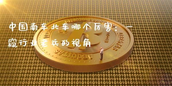 中国南车北车哪个厉害：一窥行业老兵的视角_https://wap.lcjysmgs.com_原油期货_第1张