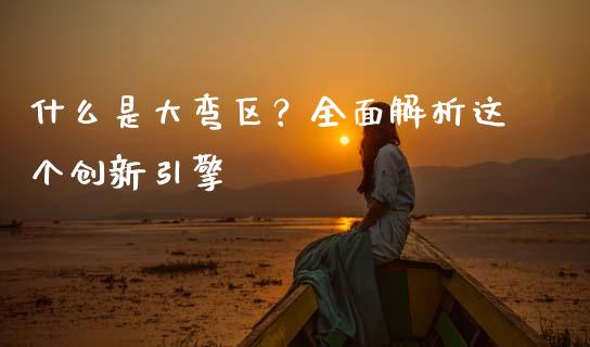 什么是大弯区？全面解析这个创新引擎_https://wap.lcjysmgs.com_原油期货_第1张