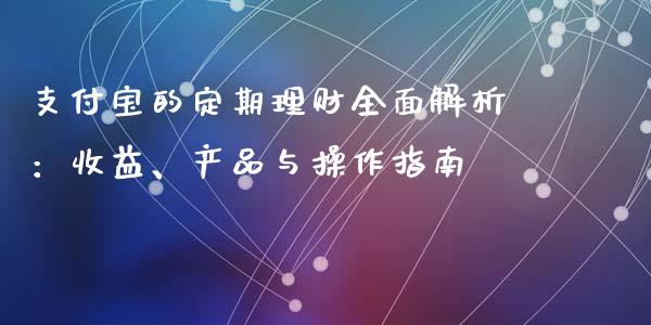 支付宝的定期理财全面解析：收益、产品与操作指南_https://wap.lcjysmgs.com_元宇宙_第1张