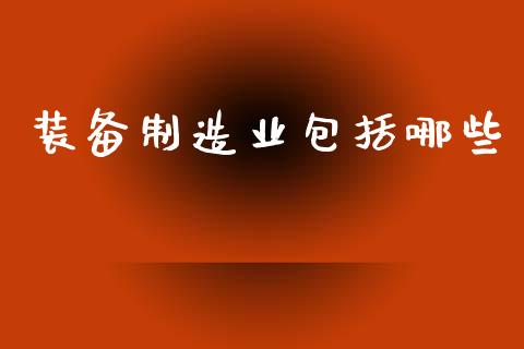 装备制造业包括哪些_https://wap.lcjysmgs.com_元宇宙_第1张