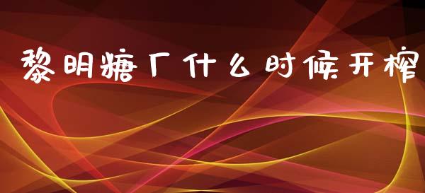 黎明糖厂什么时候开榨_https://wap.lcjysmgs.com_金融交易_第1张