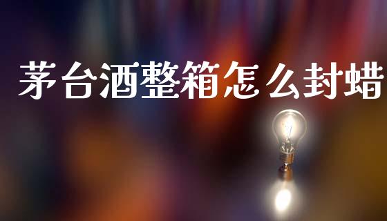 茅台酒整箱怎么封蜡_https://wap.lcjysmgs.com_原油期货_第1张