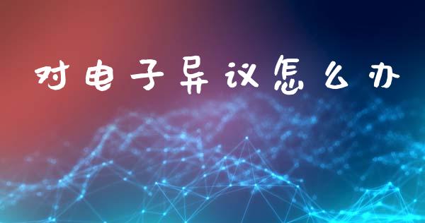 对电子异议怎么办_https://wap.lcjysmgs.com_金融交易_第1张