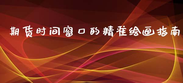 期货时间窗口的精准绘画指南_https://wap.lcjysmgs.com_金融交易_第1张