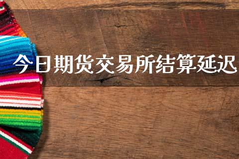 今日期货交易所结算延迟_https://wap.lcjysmgs.com_元宇宙_第1张