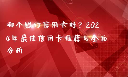 哪个银行信用卡好？2024年最佳信用卡推荐与全面分析_https://wap.lcjysmgs.com_金融交易_第1张