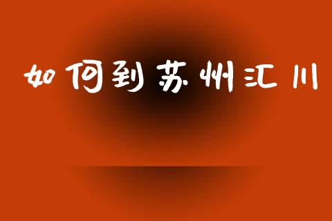 如何到苏州汇川_https://wap.lcjysmgs.com_原油期货_第1张