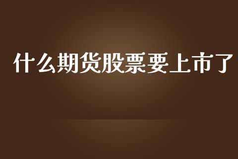什么期货股票要上市了_https://wap.lcjysmgs.com_金融交易_第1张