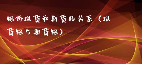 铝价现货和期货的关系（现货铝与期货铝）_https://wap.lcjysmgs.com_元宇宙_第1张