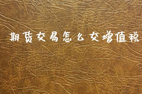 期货交易怎么交增值税_https://wap.lcjysmgs.com_债券基金_第1张