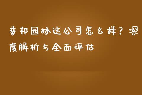 普邦园林这公司怎么样？深度解析与全面评估_https://wap.lcjysmgs.com_元宇宙_第1张