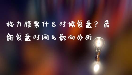 格力股票什么时候复盘？最新复盘时间与影响分析_https://wap.lcjysmgs.com_债券基金_第1张