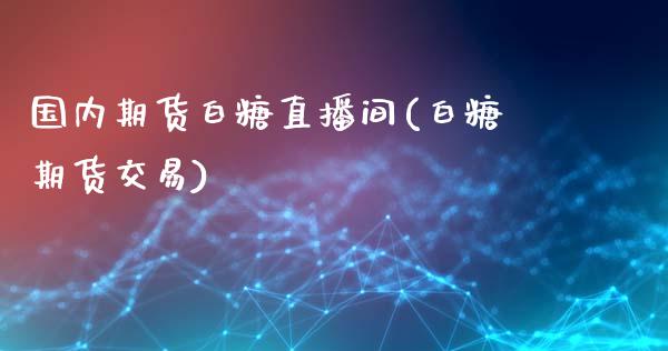 国内期货白糖直播间(白糖期货交易)_https://wap.lcjysmgs.com_原油期货_第1张