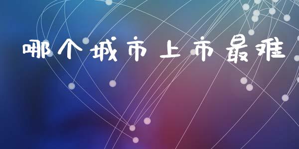 哪个城市上市最难_https://wap.lcjysmgs.com_元宇宙_第1张