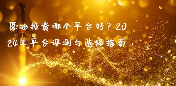 原油投资哪个平台好？2024年平台评测与选择指南_https://wap.lcjysmgs.com_元宇宙_第1张