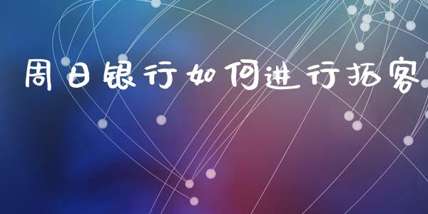 周日银行如何进行拓客_https://wap.lcjysmgs.com_原油期货_第1张