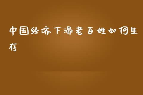 中国经济下滑老百姓如何生存_https://wap.lcjysmgs.com_金融交易_第1张