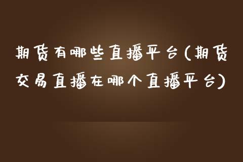 期货有哪些直播平台(期货交易直播在哪个直播平台)_https://wap.lcjysmgs.com_原油期货_第1张