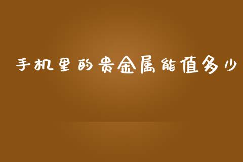 手机里的贵金属能值多少_https://wap.lcjysmgs.com_债券基金_第1张