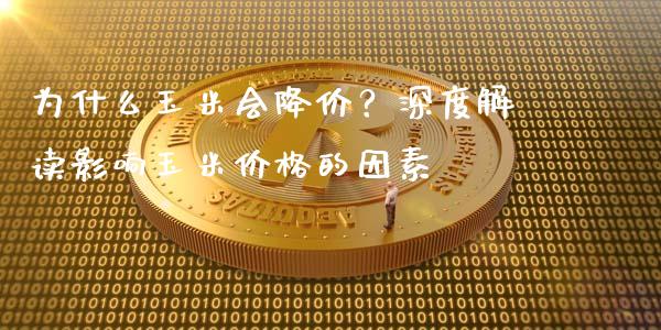 为什么玉米会降价？深度解读影响玉米价格的因素_https://wap.lcjysmgs.com_债券基金_第1张
