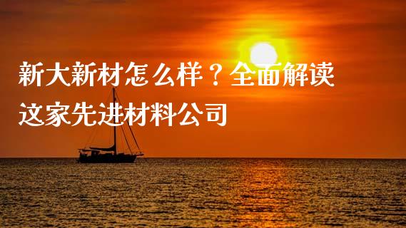 新大新材怎么样？全面解读这家先进材料公司_https://wap.lcjysmgs.com_元宇宙_第1张