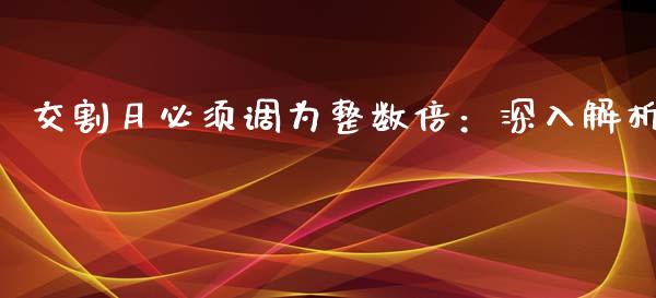 交割月必须调为整数倍：深入解析_https://wap.lcjysmgs.com_元宇宙_第1张