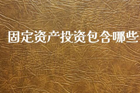 固定资产投资包含哪些_https://wap.lcjysmgs.com_原油期货_第1张