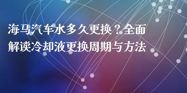 海马汽车水多久更换？全面解读冷却液更换周期与方法_https://wap.lcjysmgs.com_债券基金_第1张