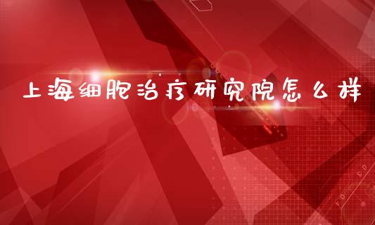 上海细胞治疗研究院怎么样_https://wap.lcjysmgs.com_元宇宙_第1张