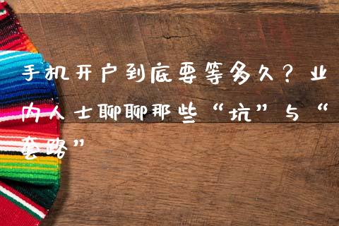 手机开户到底要等多久？业内人士聊聊那些“坑”与“套路”_https://wap.lcjysmgs.com_债券基金_第1张