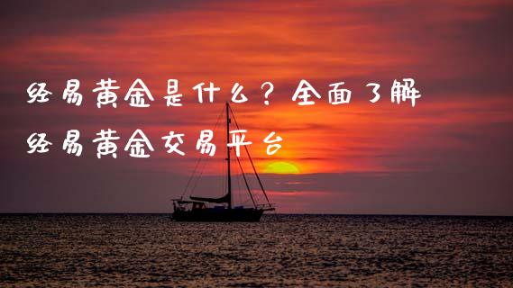 经易黄金是什么？全面了解经易黄金交易平台_https://wap.lcjysmgs.com_债券基金_第1张
