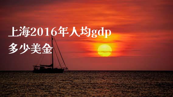 上海2016年人均gdp多少美金_https://wap.lcjysmgs.com_债券基金_第1张