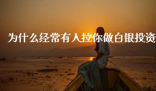 为什么经常有人拉你做白银投资_https://wap.lcjysmgs.com_元宇宙_第1张