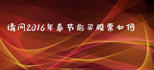请问2016年春节前买股票如何_https://wap.lcjysmgs.com_原油期货_第1张