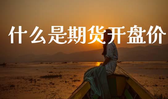 什么是期货开盘价_金融交易_第1张_金融交易_元宇宙_原油期货_债券基金 什么是期货开盘价_https://wap.lcjysmgs.com_金融交易_第1张