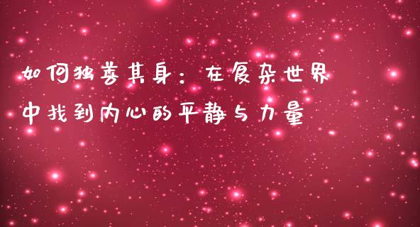 如何独善其身:在复杂世界中找到内心的平静与力量_元宇宙_第1张_金融交易_元宇宙_原油期货_债券基金 如何独善其身:在复杂世界中找到内心的平静与力量_https://wap.lcjysmgs.com_元宇宙_第1张