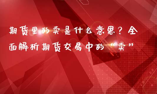 期货里的卖是什么意思？全面解析期货交易中的“卖”_https://wap.lcjysmgs.com_债券基金_第1张
