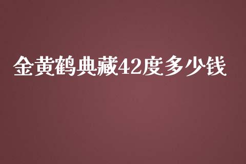 金黄鹤典藏42度多少钱_https://wap.lcjysmgs.com_原油期货_第1张