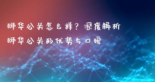 狮华公关怎么样？深度解析狮华公关的优势与口碑_https://wap.lcjysmgs.com_原油期货_第1张