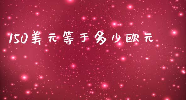 150美元等于多少欧元_https://wap.lcjysmgs.com_原油期货_第1张