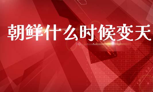 朝鲜什么时候变天_https://wap.lcjysmgs.com_债券基金_第1张