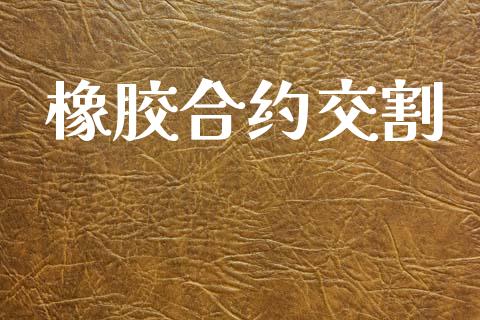 橡胶合约交割_https://wap.lcjysmgs.com_原油期货_第1张