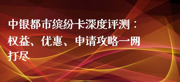 中银都市缤纷卡深度评测：权益、优惠、申请攻略一网打尽_https://wap.lcjysmgs.com_金融交易_第1张