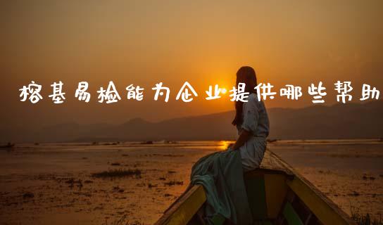 榕基易检能为企业提供哪些帮助_https://wap.lcjysmgs.com_金融交易_第1张