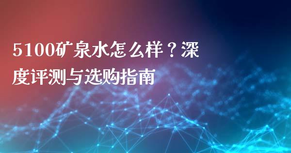 5100矿泉水怎么样？深度评测与选购指南_https://wap.lcjysmgs.com_金融交易_第1张