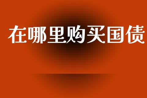 在哪里购买国债_https://wap.lcjysmgs.com_原油期货_第1张