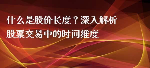 什么是股价长度?深入解析股票交易中的时间维度_原油期货_第1张_金融交易_元宇宙_原油期货_债券基金 什么是股价长度?深入解析股票交易中的时间维度_https://wap.lcjysmgs.com_原油期货_第1张