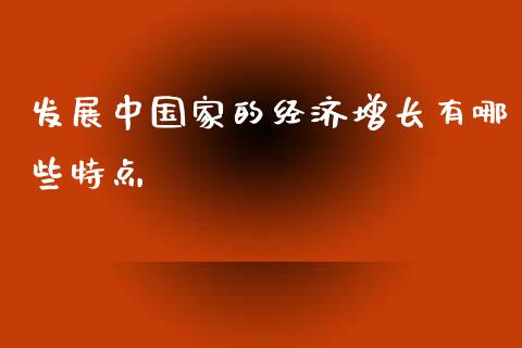 发展中国家的经济增长有哪些特点_https://wap.lcjysmgs.com_债券基金_第1张